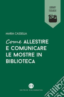 Come allestire e comunicare le mostre in biblioteca libro di Cassella Maria