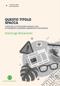 Questo titolo spacca. L'arte della titolazione online a uso di giornalisti, blogger, marketer e copywriter libro di Bonanomi Gianluigi