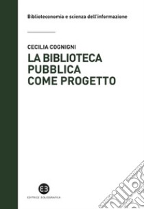 La biblioteca pubblica come progetto. Metodi e strumenti per interpretare la contemporaneità libro di Cognigni Cecilia