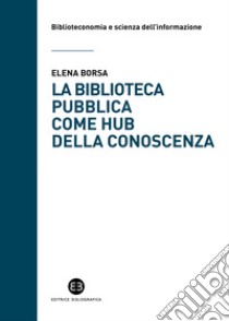 La biblioteca pubblica come hub della conoscenza. Il ruolo strategico delle raccolte e della comunità libro di Borsa Elena