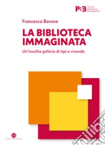 La biblioteca immaginata. Un'insolita galleria di tipi e vicende libro di Barone Francesco