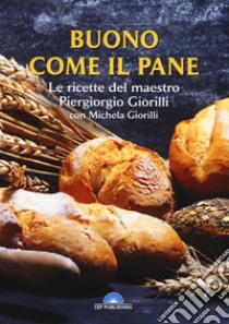 Buono come il pane. Le ricette del Maestro Piergiorgio Giorilli con Michela Giorilli libro di Giorilli Piergiorgio; Giorilli Michela