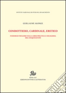 Condottiero, cardinale, eretico. Federico Fregoso nella crisi politica e religiosa del Cinquecento libro di Alonge Guillaume