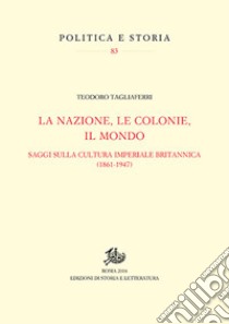 La nazione, le colonie, il mondo. Saggi sulla cultura imperiale britannica (1861-1947) libro di Tagliaferri Teodoro
