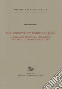 Una confraternita femminile a Roma. La Compagnia di Sant'Anna nella chiesa di S. Pantaleo tra XVII e XVIII secolo libro di Lirosi Alessia