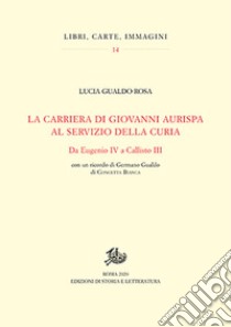 La carriera di Giovanni Aurispa al servizio della curia. Da Eugenio IV a Callisto III libro di Gualdo Rosa Lucia