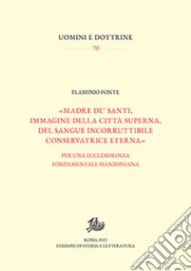 «Madre de' santi, immagine della città superna, del sangue incorruttibile conservatrice eterna». Per una ecclesiologia fondamentale manzoniana libro di Fonte Flaminio