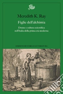 Figlie dell'alchimia. Donne e cultura scientifica nell'Italia della prima età moderna libro di Ray Meredith K.