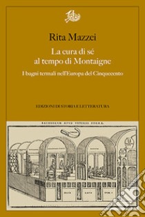 La cura di sé al tempo di Montaigne. I bagni termali nell'Europa del Cinquecento libro di Mazzei Rita