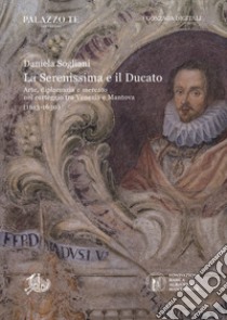 La Serenissima e il ducato. Arte, diplomazia e mercato nel carteggio tra Venezia e Mantova (1613-1630) libro di Sogliani Daniela