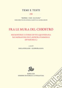 Fra le mura del chiostro. Microstorie e storie di vita quotidiana nei monasteri di clausura femiinili (XV-XIX secc.) libro di Pogliani P. (cur.); Rava E. (cur.)