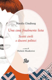 Una cosa finalmente lieta. Scritti civili e discorsi politici libro di Ginzburg Natalia; Monferrini M. (cur.)