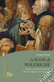 A suon di polemiche. Eresia e controversia dottrinale nella crisi religiosa del Cinquecento libro di Caravale Giorgio