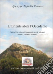 L'Oriente abita l'Occidente. Castelcivita: ritrovati reperti micenei, minoici, cicladici e sumeri libro di Figliolia Forziati Giuseppe