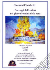 Paesaggi dell'anima nel gioco d'ombra della sera. Selezione di poesie dal 1990 al 2011 libro di Cianchetti Giovanni