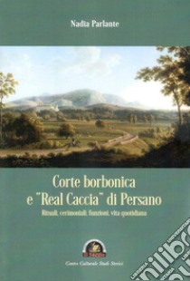 Corte borbonica e «real caccia» di Persano. Rituali, cerimoniali, funzioni, vita quotidiana libro di Parlante Nadia