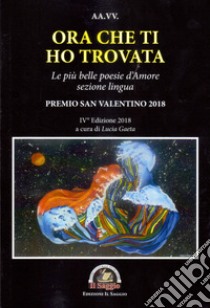 Ora che ti ho trovata. Le più belle poesie d'amore, sezione lingua. Premio San Valentino 2018. IV edizione 2018 libro di Gaeta L. (cur.)