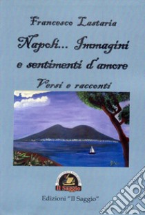 Napoli... Immagini e sentimenti d'amore. Versi e racconti libro di Lastaria Francesco