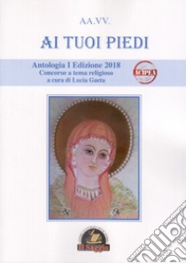 Ai tuoi piedi. Antologia I Edizione 2018. Concorso a tema religioso libro di Gaeta L. (cur.)