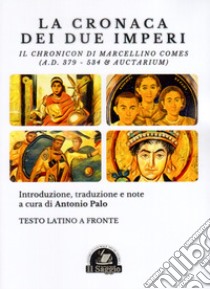 La Cronaca dei due Imperi. Il Chronicon di Marcellino Comes (A.D. 379 - 534 & Auctarium). Testo latino a fronte libro di Palo A. (cur.)