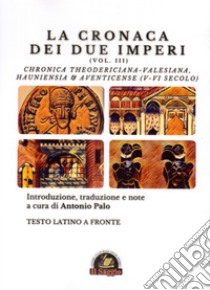 La Cronaca dei due Imperi. Chronica Theodericiana-Valesiana, Hauniensia & Aventicense (V-VI secolo). Testo latino a fronte. Vol. 3 libro di Palo A. (cur.)