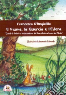 Il fiume, la quercia e l'edera. Quando la fantasia si lascia condurre dal fiume Alento nel cuore del Cilento libro di D'Angiolillo Francesco