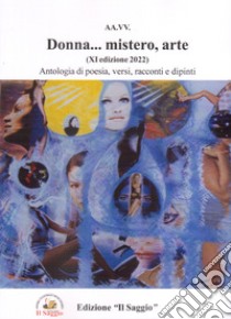 Donna... mistero, arte. Antologia di poesia, versi, racconti e dipinti. 11ª edizione libro di Barra B. (cur.); Santimone M. (cur.)