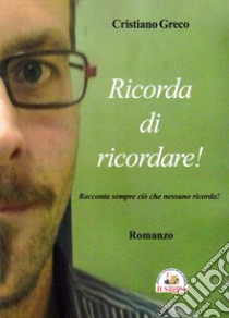 Ricorda di ricordare! Racconta sempre ciò che nessuno ricorda! libro di Greco Cristiano