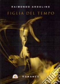 Figlia del tempo libro di Ardolino Raimondo