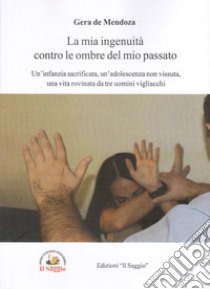 La mia ingenuità contro le ombre del mio passato. Un'infanzia sacrificata, un'adolescenza non vissuta, una vita rovinata da tre uomini vigliacchi libro di de Mendoza Gera