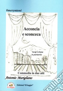 Acconcia e sconceca. 'ncap'a luna te purtarrio. Commedia in due atti libro di Marigliano Antonio