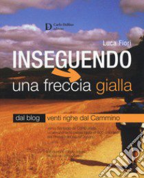 Inseguendo una freccia gialla. Verso Santiago de Compostela, un'emozionante passeggiata di 900 chilometri dai Pirenei francesi all'Oceano libro di Fiori Luca