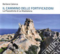 Il cammino delle fortificazioni. La Piazzaforte di La Maddalena libro di Calanca Barbara