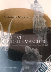 Le vie delle maschere. Itinerario sentimentale attraverso i carnevali sardi libro di Nocentini Gabriella