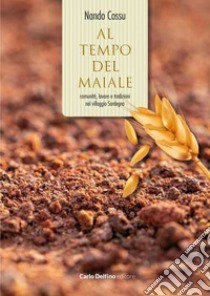 Al tempo del maiale. Comunità, lavoro e tradizioni nel villaggio Sardegna. Con Libro libro di Cossu Nando