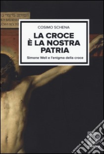 La croce è la nostra patria. Simone Weil e l'enigma della croce libro di Schena Cosimo