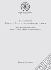 Emmanuel Levinas e una nuova idea di etica. Uscire dal conformismo etico, aprire un varco verso il «Prima della legge» libro di Girotti Armando