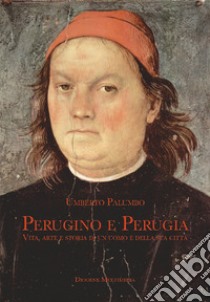 Perugino e Perugia. Vita, arte e storia di un uomo e della sua città libro di Palumbo Umberto