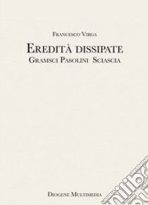 Eredità dissipate. Gramsci, Pasolini, Sciascia libro di Virga Francesco