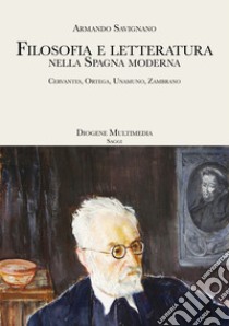 Filosofia e letteratura nella Spagna moderna. Cervantes, Ortega, Unamuno, Zambrano libro di Savignano Armando