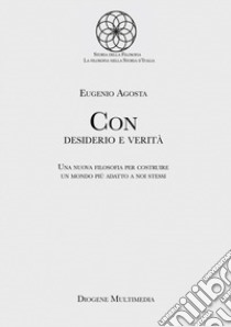 Con desiderio e verità. Una nuova filosofia per costruire un mondo più adatto a noi stessi libro di Agosta Eugenio