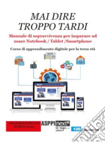 Mai dire troppo tardi. Manuale di sopravvivenza per imparare a usare notebook, tablet, smartphone. Corso di apprendimento digitale per la terza età libro