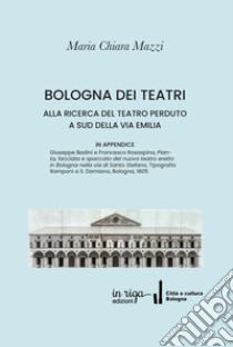 Bologna dei Teatri. Alla ricerca del teatro perduto a sud della via Emilia libro di Mazzi Maria Chiara