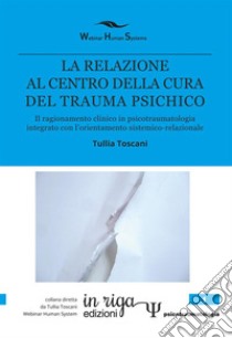 La relazione al centro della cura del trauma psichico. Il ragionamento clinico in psicotraumatologia integrato con l'orientamento sistemico-relazionale libro di Toscani Tullia