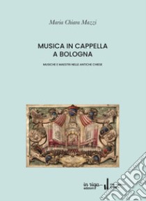 Musica in cappella. Musiche e maestri nelle antiche chiese di Bologna libro di Mazzi Maria Chiara