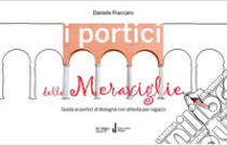 I portici delle meraviglie. Guida ai portici di Bologna con attività per ragazzi libro di Fraccaro Daniele