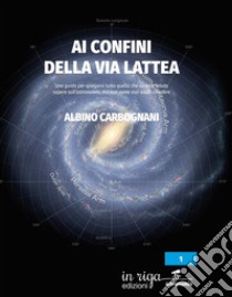 Ai confini della Via Lattea. Una guida per spiegarvi tutto quello che avreste voluto sapere sull'astronomia, ma non avete mai osato chiedere libro di Carbognani Albino