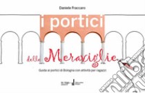 I portici delle meraviglie. Guida ai portici di Bologna con attività per ragazzi libro di Fraccaro Daniele