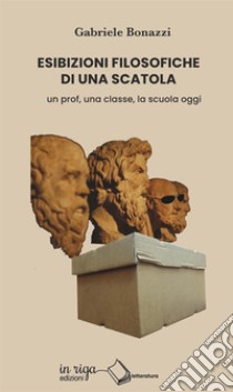 Esibizioni filosofiche di una scatola. Un prof, una classe, la scuola oggi libro di Bonazzi Gabriele