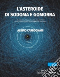 L'asteroide di Sodoma e Gomorra. Gli asteroidi e il rischio di collisione con la Terra: da Chicxulub ad Apophis senza dimenticare 'Oumuamua libro di Carbognani Albino